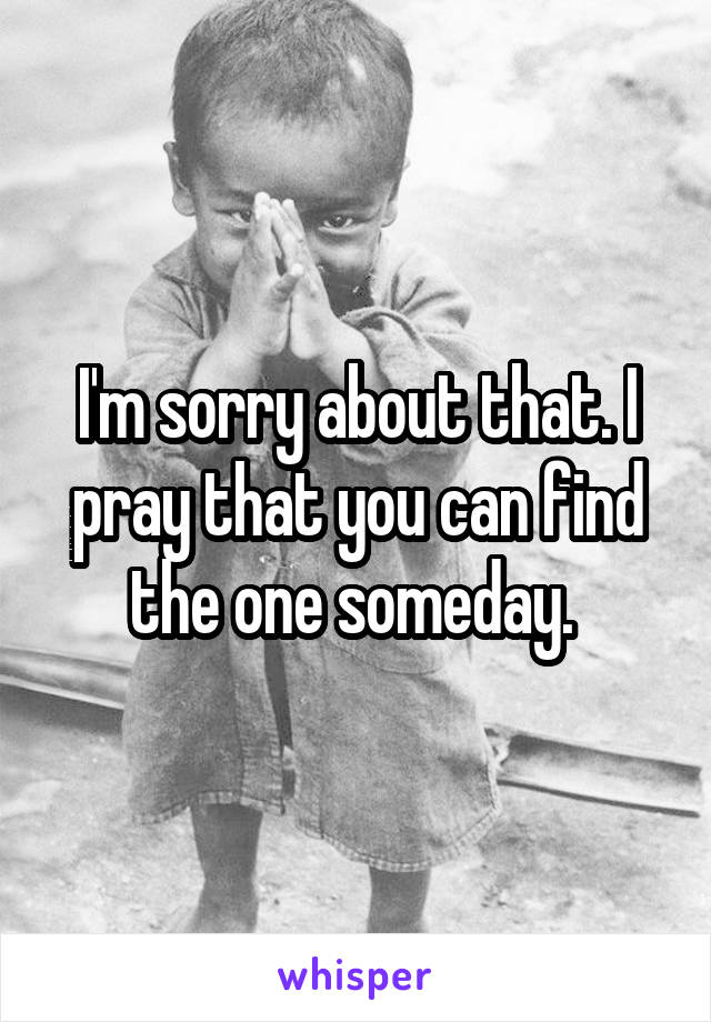 I'm sorry about that. I pray that you can find the one someday. 
