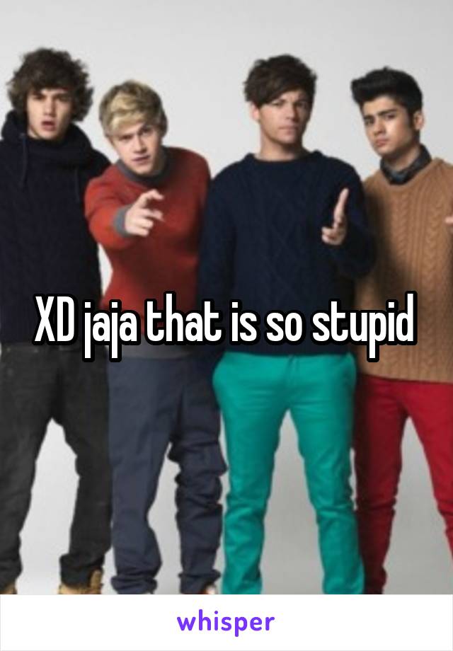 XD jaja that is so stupid 