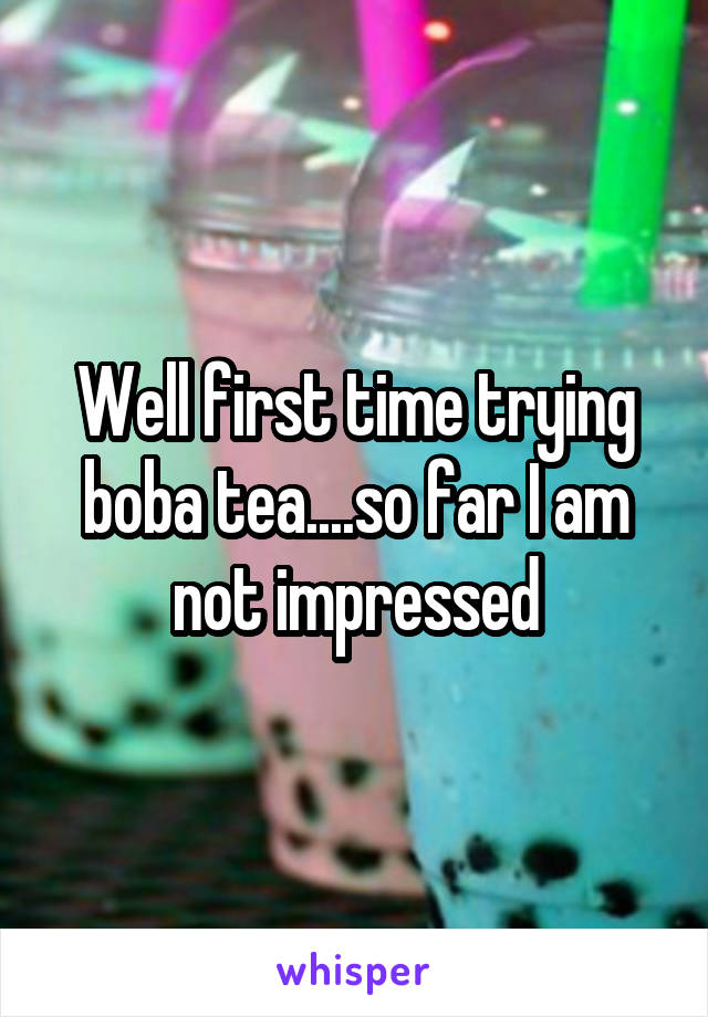 Well first time trying boba tea....so far I am not impressed