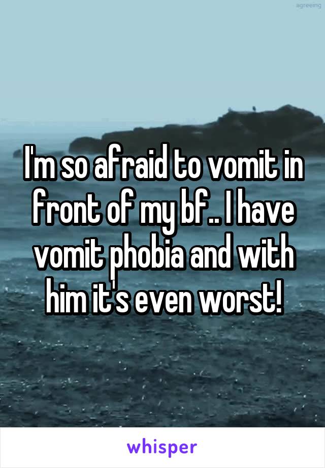 I'm so afraid to vomit in front of my bf.. I have vomit phobia and with him it's even worst!