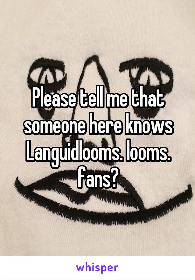 Please tell me that someone here knows Languidlooms. looms. fans?