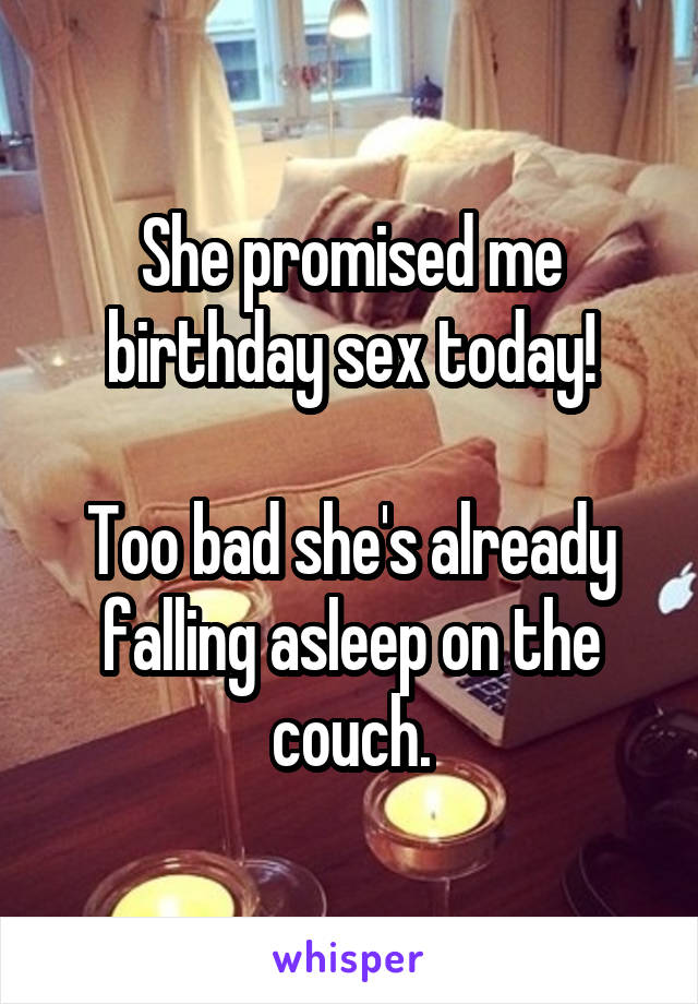 She promised me birthday sex today!

Too bad she's already falling asleep on the couch.