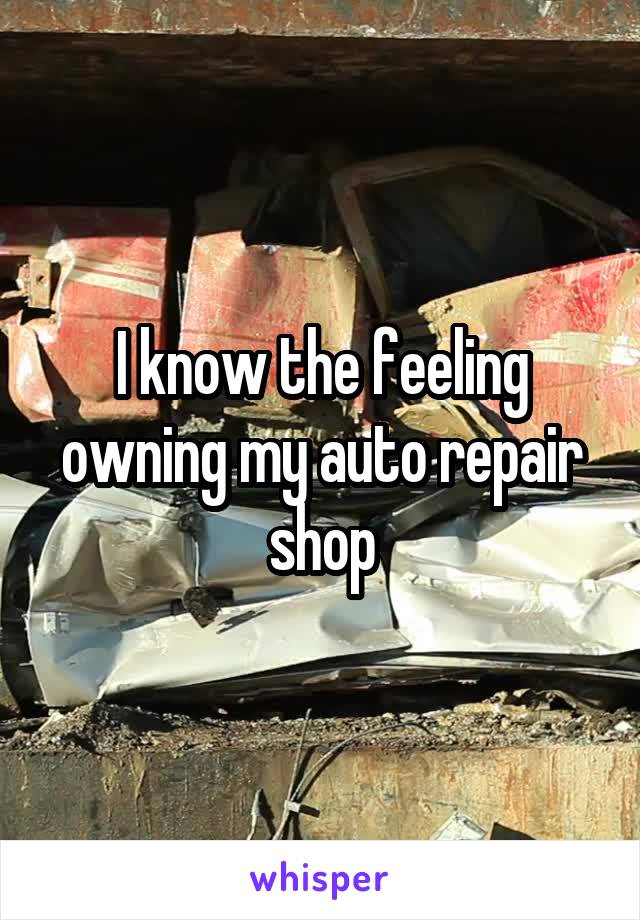 I know the feeling owning my auto repair shop