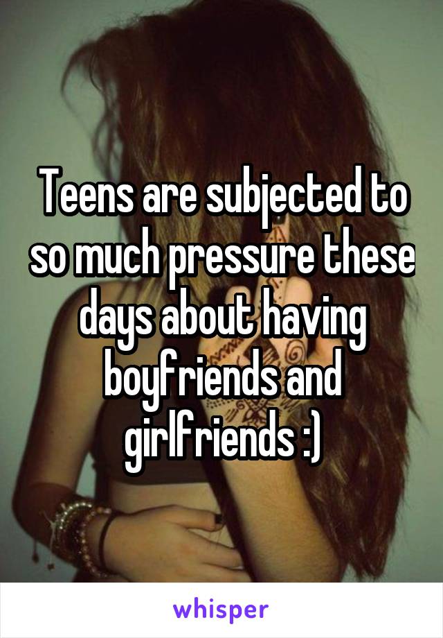 Teens are subjected to so much pressure these days about having boyfriends and girlfriends :)