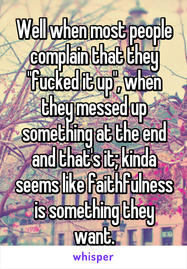 Well when most people complain that they "fucked it up", when they messed up something at the end and that's it; kinda seems like faithfulness is something they want.