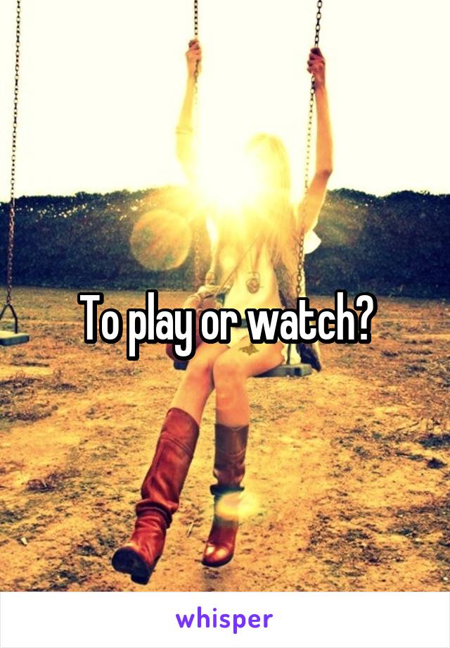 To play or watch?