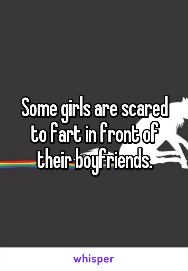 Some girls are scared to fart in front of their boyfriends.