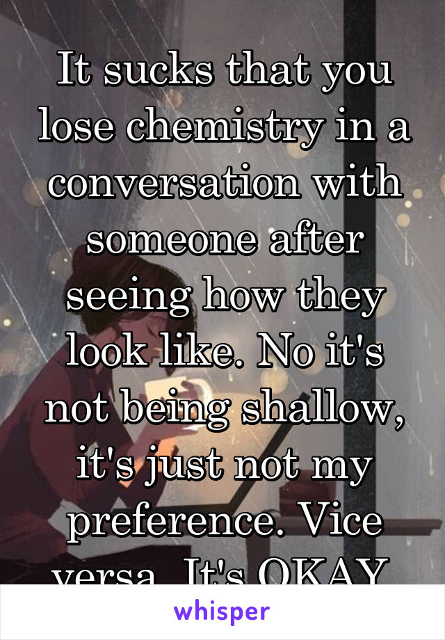 It sucks that you lose chemistry in a conversation with someone after seeing how they look like. No it's not being shallow, it's just not my preference. Vice versa. It's OKAY 