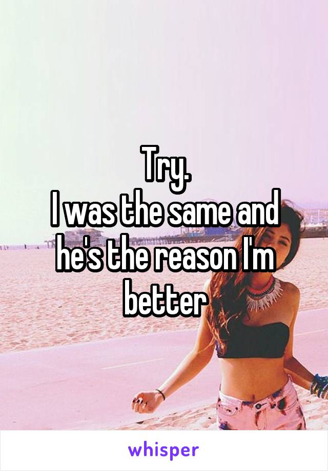 Try.
I was the same and he's the reason I'm better