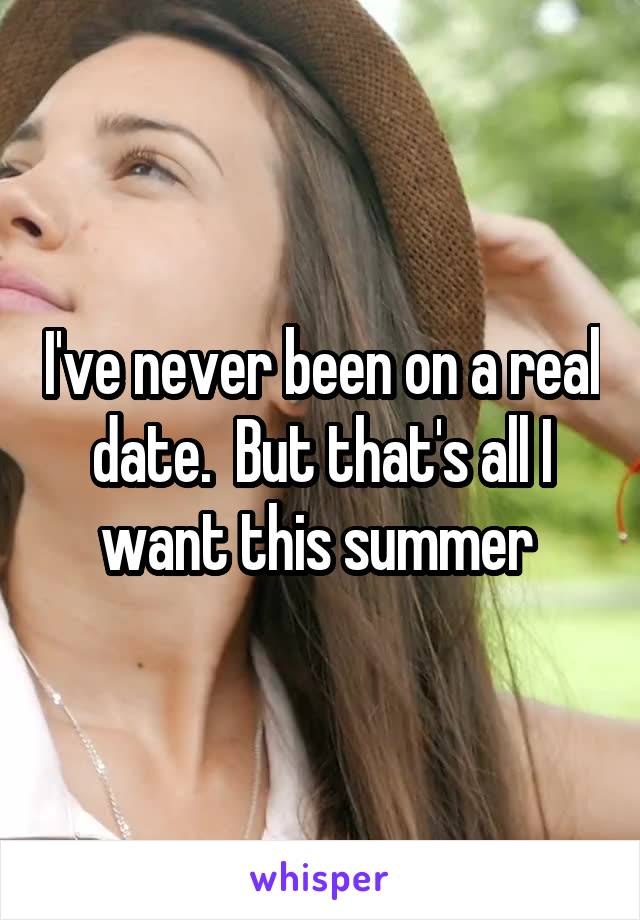 I've never been on a real date.  But that's all I want this summer 