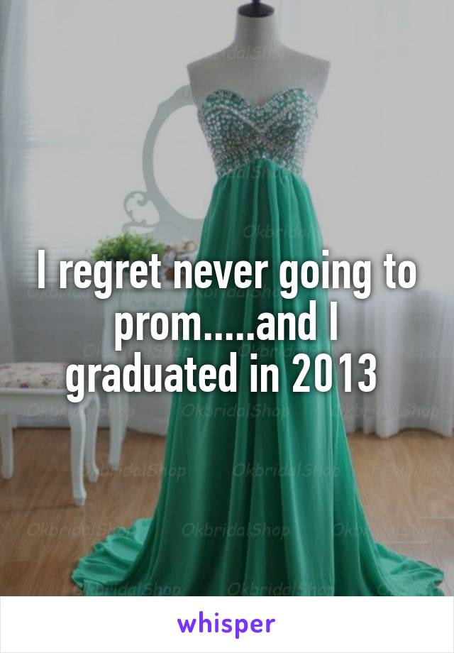 I regret never going to prom.....and I graduated in 2013 