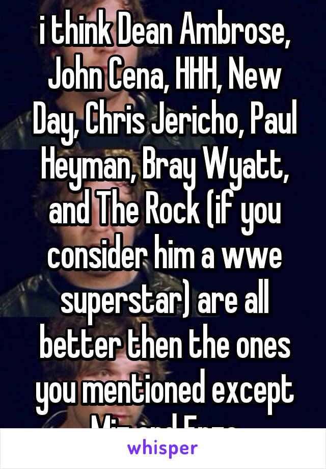 i think Dean Ambrose, John Cena, HHH, New Day, Chris Jericho, Paul Heyman, Bray Wyatt, and The Rock (if you consider him a wwe superstar) are all better then the ones you mentioned except Miz and Enzo