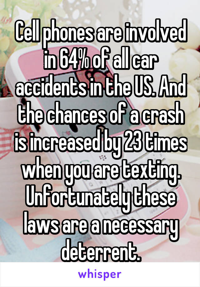 Cell phones are involved in 64% of all car accidents in the US. And the chances of a crash is increased by 23 times when you are texting. Unfortunately these laws are a necessary deterrent.