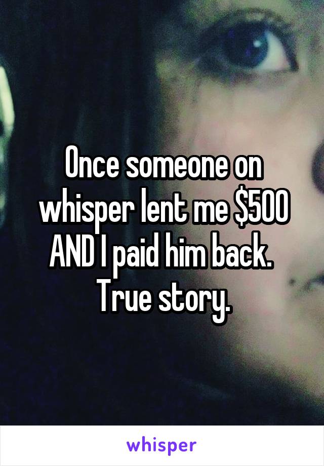 Once someone on whisper lent me $500 AND I paid him back. 
True story.