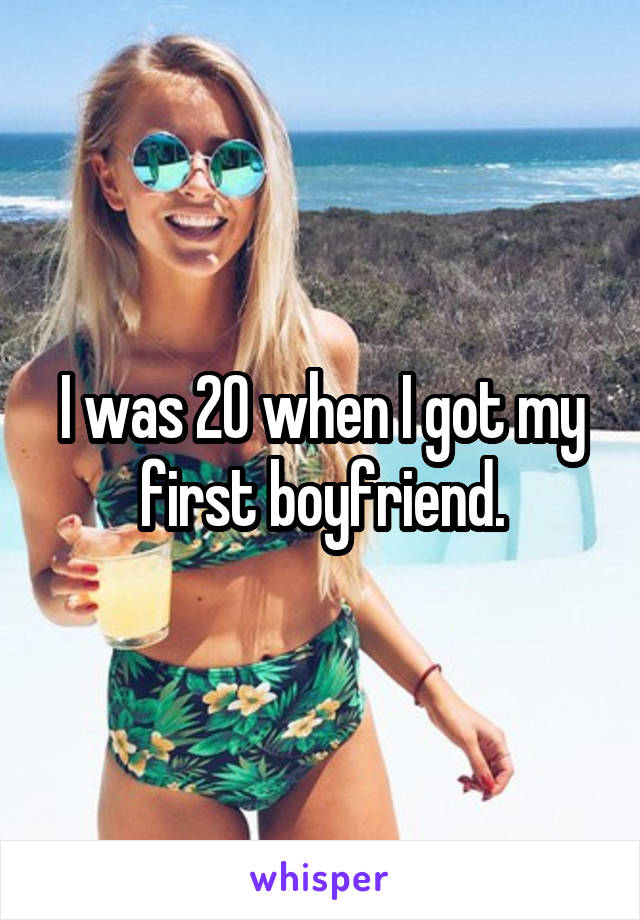 I was 20 when I got my first boyfriend.