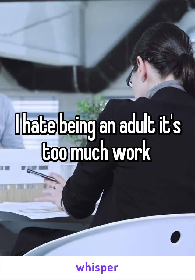 I hate being an adult it's too much work 