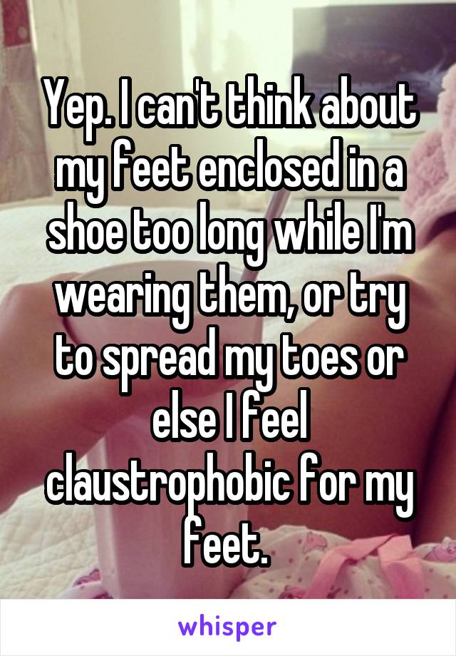 Yep. I can't think about my feet enclosed in a shoe too long while I'm wearing them, or try to spread my toes or else I feel claustrophobic for my feet. 