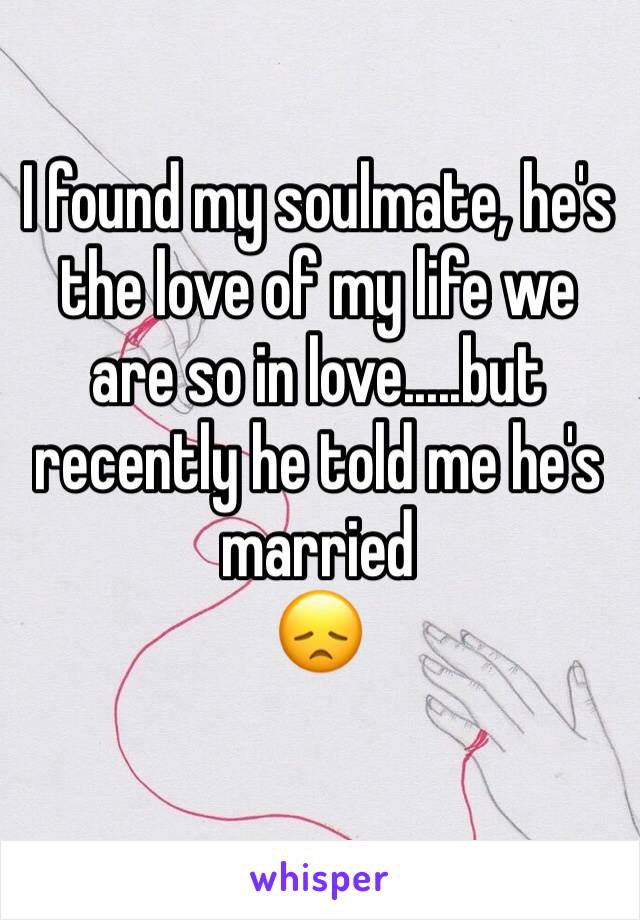 I found my soulmate, he's the love of my life we are so in love.....but recently he told me he's married 
😞