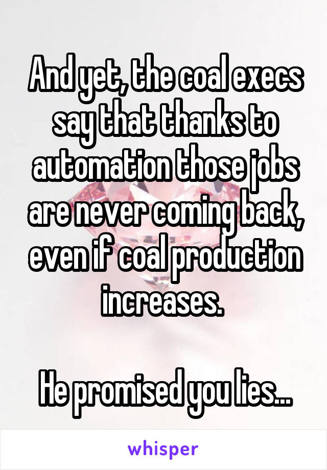 And yet, the coal execs say that thanks to automation those jobs are never coming back, even if coal production increases. 

He promised you lies...