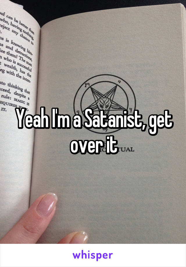 Yeah I'm a Satanist, get over it