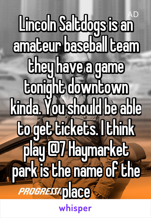 Lincoln Saltdogs is an amateur baseball team they have a game tonight downtown kinda. You should be able to get tickets. I think play @7 Haymarket park is the name of the place