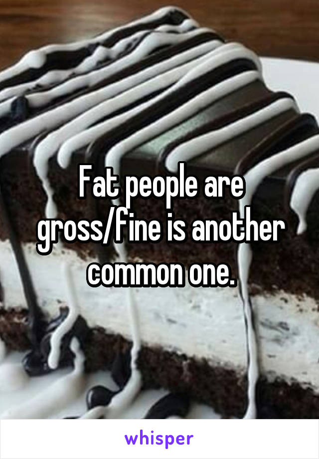 Fat people are gross/fine is another common one.