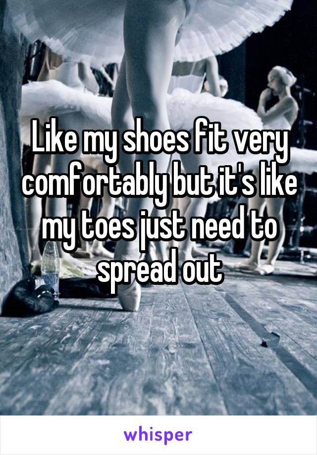 Like my shoes fit very comfortably but it's like my toes just need to spread out
