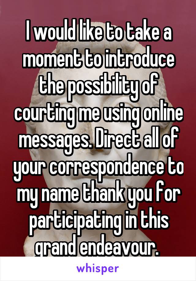 I would like to take a moment to introduce the possibility of courting me using online messages. Direct all of your correspondence to my name thank you for participating in this grand endeavour. 