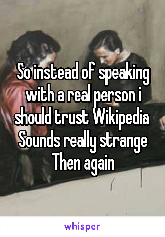 So instead of speaking with a real person i should trust Wikipedia 
Sounds really strange
Then again