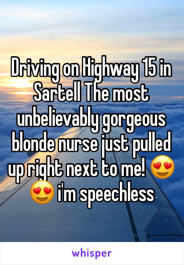 Driving on Highway 15 in Sartell The most unbelievably gorgeous blonde nurse just pulled up right next to me! 😍😍 i'm speechless