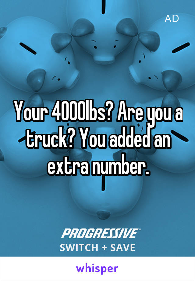 Your 4000lbs? Are you a truck? You added an extra number.