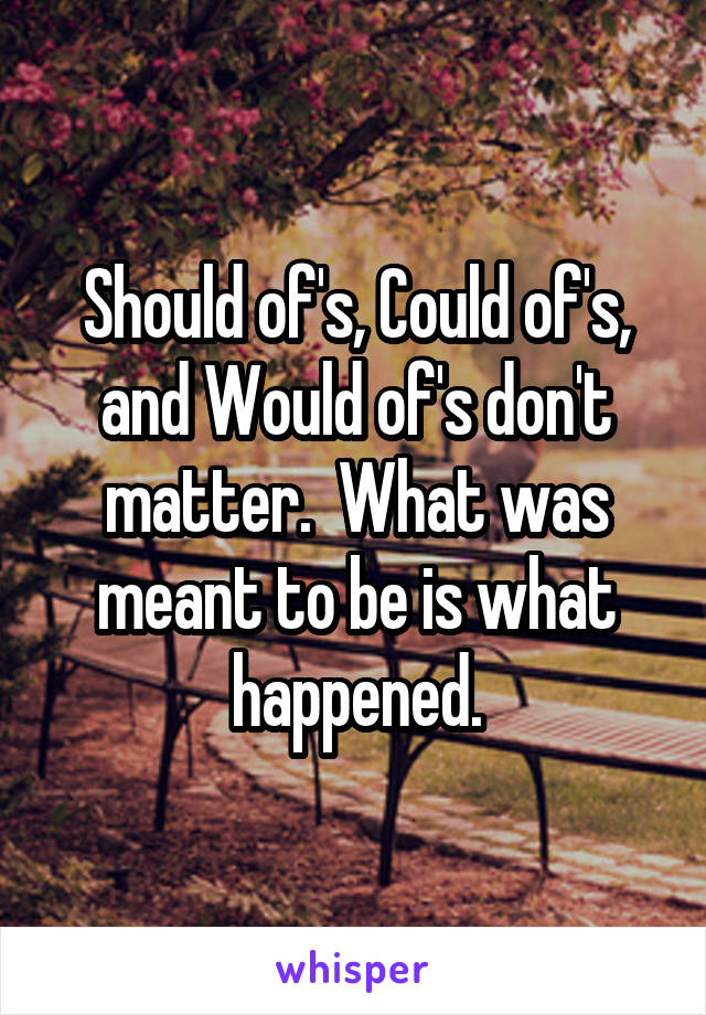 Should of's, Could of's, and Would of's don't matter.  What was meant to be is what happened.