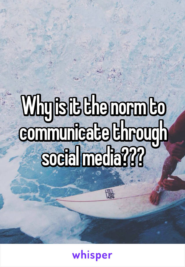 Why is it the norm to communicate through social media???