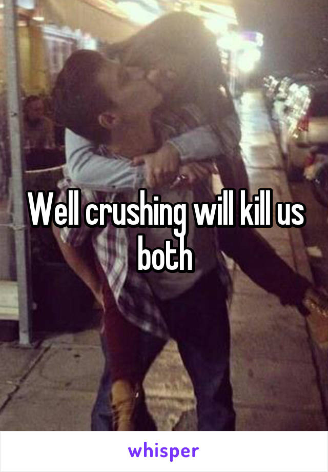 Well crushing will kill us both
