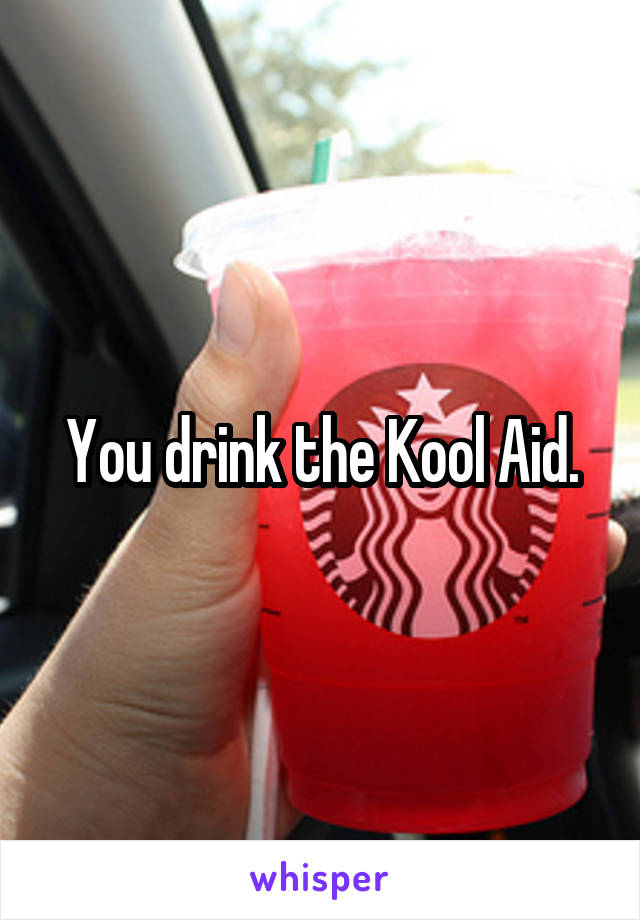 You drink the Kool Aid.
