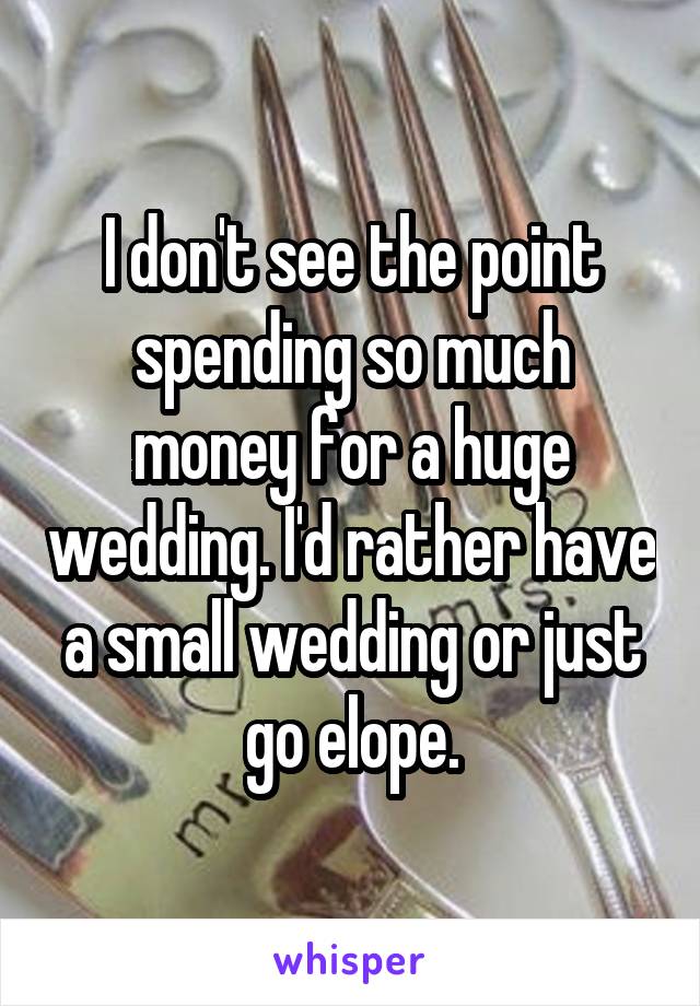 I don't see the point spending so much money for a huge wedding. I'd rather have a small wedding or just go elope.