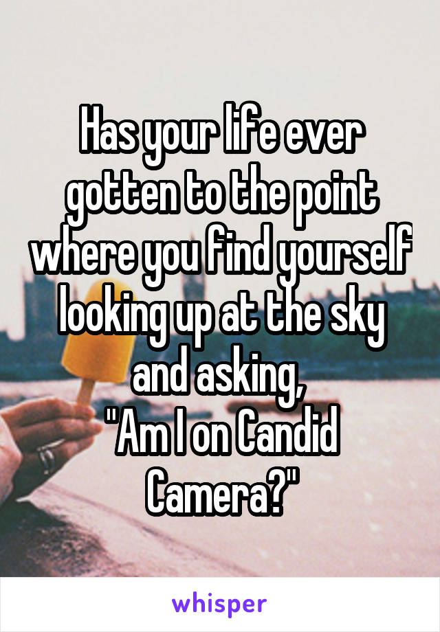 Has your life ever gotten to the point where you find yourself looking up at the sky and asking, 
"Am I on Candid Camera?"