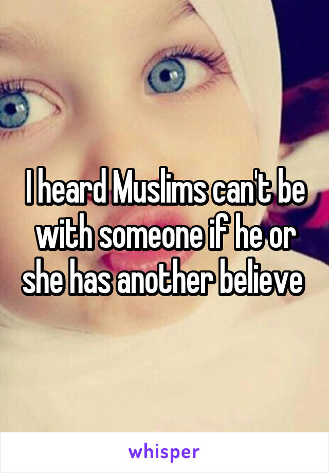 I heard Muslims can't be with someone if he or she has another believe 