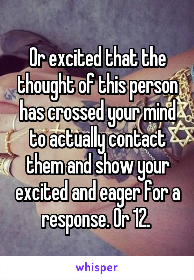 Or excited that the thought of this person has crossed your mind to actually contact them and show your excited and eager for a response. Or 12. 
