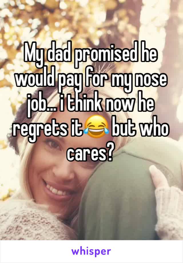 My dad promised he would pay for my nose job... i think now he regrets it😂 but who cares? 