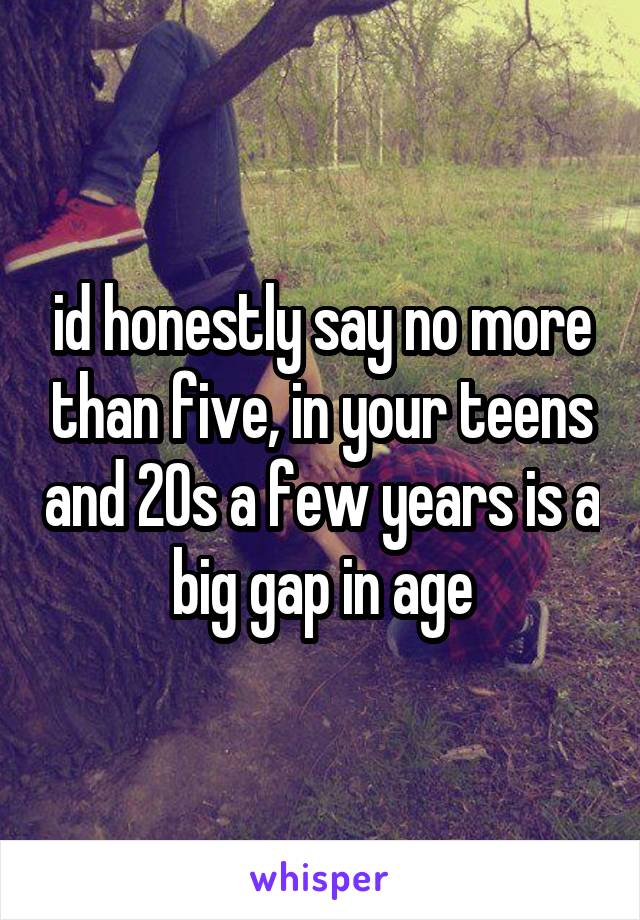 id honestly say no more than five, in your teens and 20s a few years is a big gap in age