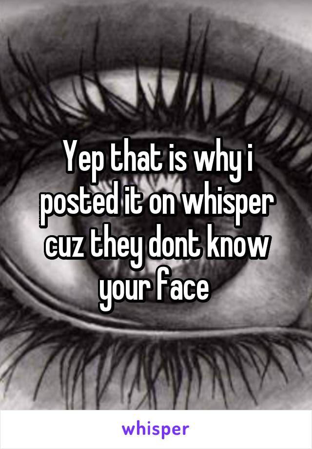 Yep that is why i posted it on whisper cuz they dont know your face 