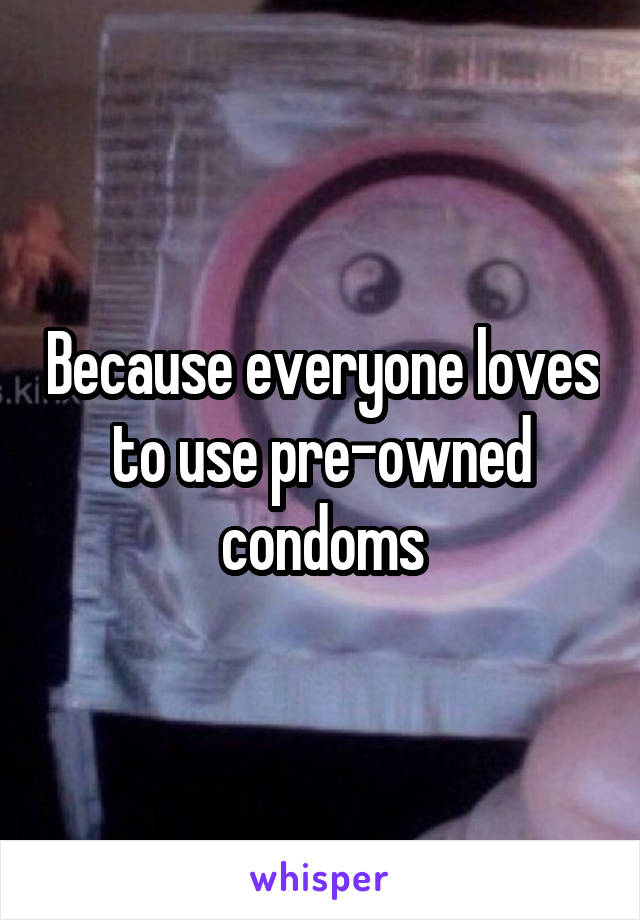 Because everyone loves to use pre-owned condoms