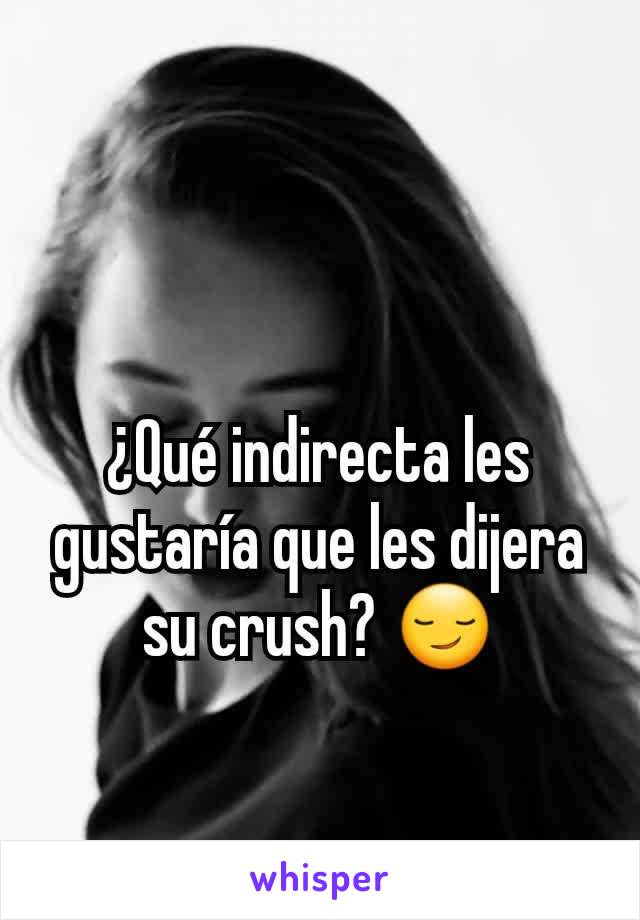 ¿Qué indirecta les gustaría que les dijera su crush? 😏