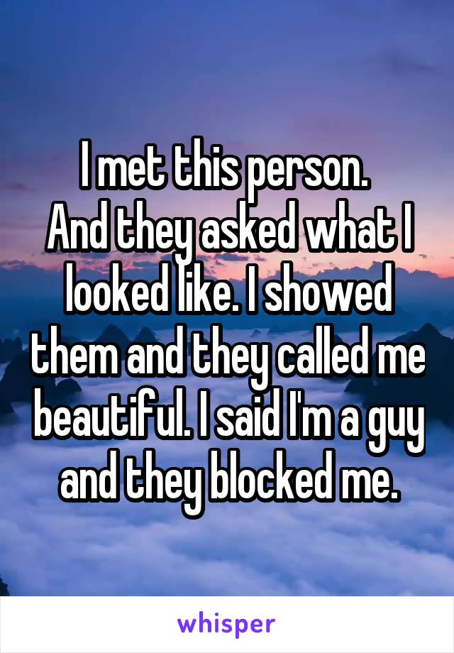 I met this person. 
And they asked what I looked like. I showed them and they called me beautiful. I said I'm a guy and they blocked me.