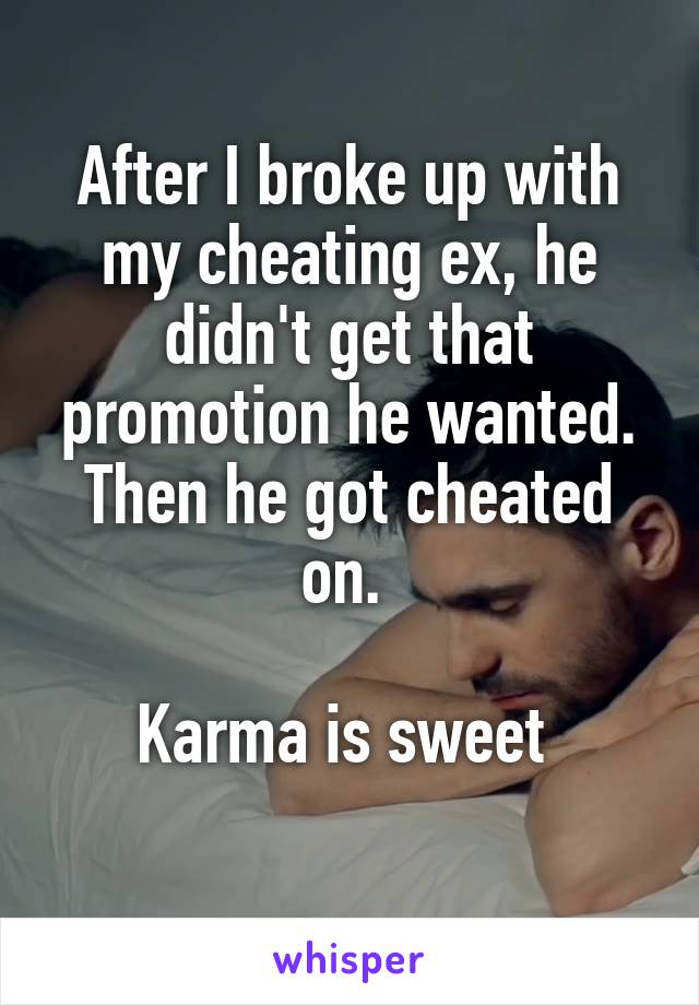 After I broke up with my cheating ex, he didn't get that promotion he wanted. Then he got cheated on. 

Karma is sweet 
