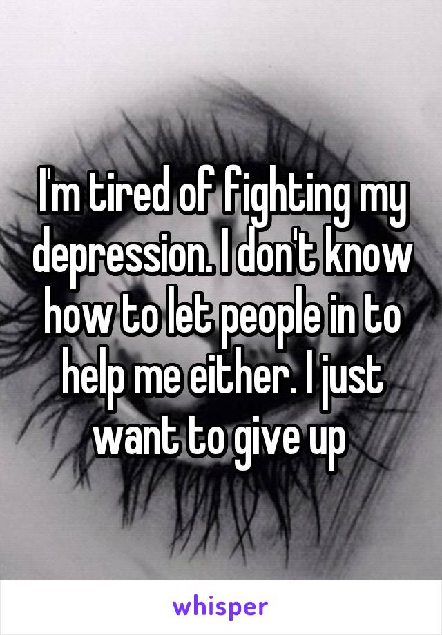 I'm tired of fighting my depression. I don't know how to let people in to help me either. I just want to give up 