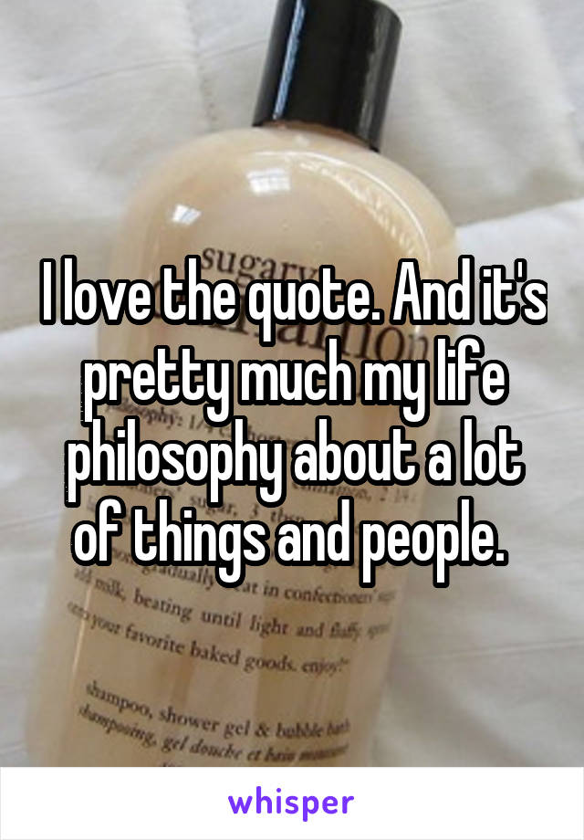 I love the quote. And it's pretty much my life philosophy about a lot of things and people. 