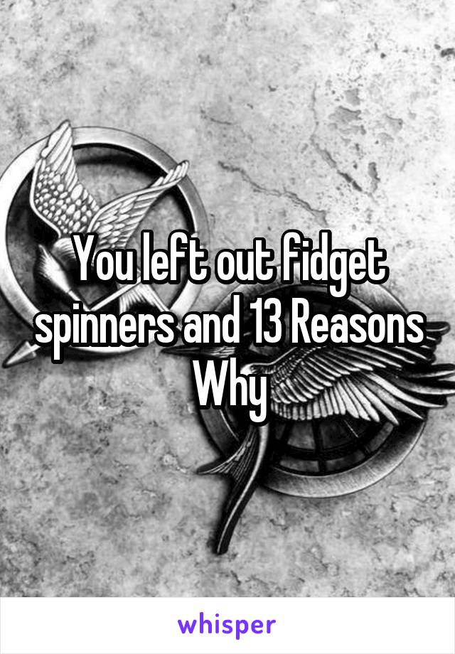 You left out fidget spinners and 13 Reasons Why