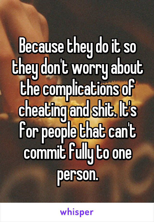 Because they do it so they don't worry about the complications of cheating and shit. It's for people that can't commit fully to one person.